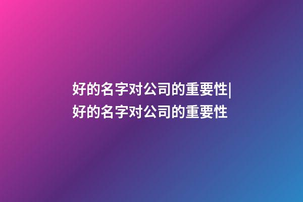 好的名字对公司的重要性|好的名字对公司的重要性-第1张-公司起名-玄机派